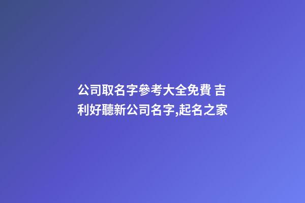 公司取名字參考大全免費 吉利好聽新公司名字,起名之家